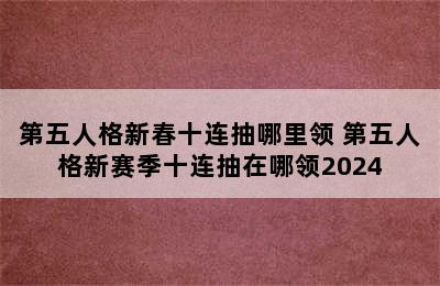 第五人格新春十连抽哪里领 第五人格新赛季十连抽在哪领2024